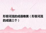 形容河流的成语唯美（形容河流的成语三个）