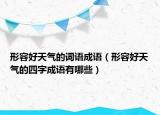 形容好天气的词语成语（形容好天气的四字成语有哪些）