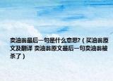 卖油翁最后一句是什么意思?（买油翁原文及翻译 卖油翁原文最后一句卖油翁被杀了）
