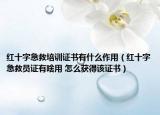 红十字急救培训证书有什么作用（红十字急救员证有啥用 怎么获得该证书）