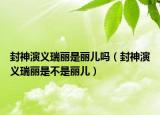 封神演义瑞丽是丽儿吗（封神演义瑞丽是不是丽儿）