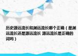 历史源远流长和渊远流长哪个正确（是渊远流长还是源远流长 源远流长是正确的词吗）