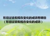 形容过去和现在变化的成语有哪些（形容过去和现在变化的成语）