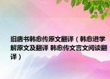 旧唐书韩愈传原文翻译（韩愈进学解原文及翻译 韩愈传文言文阅读翻译）