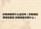 弥勒佛像有什么说法吗（弥勒佛的寓意和象征 弥勒佛象征着什么）
