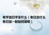 老字加日字念什么（老日念什么 老日加一起如何读呢）