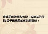 玫瑰花的故事和传说（玫瑰花的传说 关于玫瑰花的传说有哪些）
