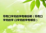 带有口字旁的字有哪些呢（带有口字旁的字 口字旁的字有哪些）