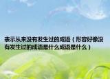 表示从来没有发生过的成语（形容好像没有发生过的成语是什么成语是什么）