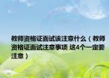 教师资格证面试该注意什么（教师资格证面试注意事项 这4个一定要注意）