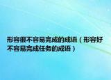 形容很不容易完成的成语（形容好不容易完成任务的成语）