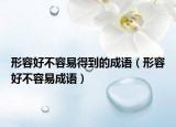 形容好不容易得到的成语（形容好不容易成语）