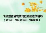 飞机票普通发票可以抵扣进项税吗（怎么开飞机 怎么开飞机发票）