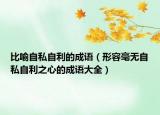 比喻自私自利的成语（形容毫无自私自利之心的成语大全）