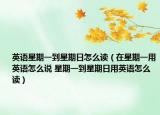 英语星期一到星期日怎么读（在星期一用英语怎么说 星期一到星期日用英语怎么读）