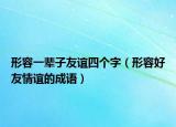 形容一辈子友谊四个字（形容好友情谊的成语）