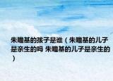 朱瞻基的孩子是谁（朱瞻基的儿子是亲生的吗 朱瞻基的儿子是亲生的）