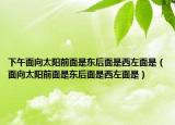 下午面向太阳前面是东后面是西左面是（面向太阳前面是东后面是西左面是）