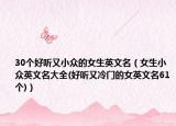 30个好听又小众的女生英文名（女生小众英文名大全(好听又冷门的女英文名61个)）