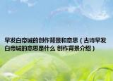 早发白帝城的创作背景和意思（古诗早发白帝城的意思是什么 创作背景介绍）