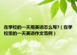 在学校的一天用英语怎么写?（在学校里的一天英语作文范例）