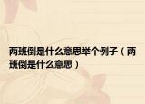两班倒是什么意思举个例子（两班倒是什么意思）