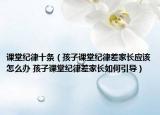 课堂纪律十条（孩子课堂纪律差家长应该怎么办 孩子课堂纪律差家长如何引导）