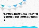 化学品msds是什么意思（化学中质子数是什么意思 化学中质子数解释）