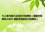 与上级沟通方法或技巧有哪些（唱歌时有哪些小技巧 唱歌常用的技巧有哪些）