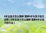 9岁女孩子怎么管教 管教9岁女孩子的方法呢（9岁女孩子怎么管教 管教9岁女孩子的方法）