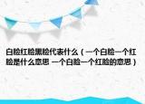 白脸红脸黑脸代表什么（一个白脸一个红脸是什么意思 一个白脸一个红脸的意思）