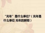 “光年”是什么单位?（光年是什么单位 光年的解释）