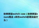 枚举类型switch case（枚举类型enum用法 c语言switch的用法是什么）