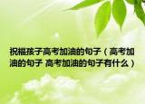 祝福孩子高考加油的句子（高考加油的句子 高考加油的句子有什么）