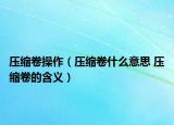 压缩卷操作（压缩卷什么意思 压缩卷的含义）