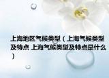 上海地区气候类型（上海气候类型及特点 上海气候类型及特点是什么）