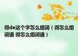 得de这个字怎么组词（得怎么组词语 得怎么组词语）