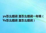 yu怎么组词 渔怎么组词一年级（Yu怎么组词 渔怎么组词）