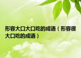 形容大口大口吃的成语（形容很大口吃的成语）