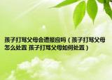 孩子打骂父母会遭报应吗（孩子打骂父母怎么处置 孩子打骂父母如何处置）