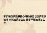 家长和孩子读书的心得和感受（孩子不想读书 家长应该怎么办 孩子不想读书怎么办）
