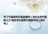 学了竹笛再学长笛容易吗（为什么学竹笛的人少 现在学长笛和竹笛的年轻人很少吗）
