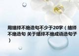 用络绎不绝造句不少于20字（络绎不绝造句 关于络绎不绝成语造句子）