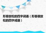 形容放松的四字词语（形容很放松的四字成语）