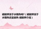 硝酸钾溶于水吸热吗?（硝酸钾溶于水吸热还是放热 硝酸钾介绍）