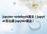 jupyter notebook英文（jupyter怎么读 jupyter读法）