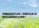 肖像的读音怎么读（肖像怎么读 肖像怎么读音是什么意思）