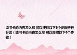 读书卡的内容怎么写 可以按照以下6个步骤进行分类（读书卡的内容怎么写 可以按照以下6个步骤）