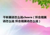 干杯英语怎么说cheers（怀念用英语怎么说 怀念用英语怎么说）