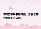 形容奋笔疾书的成语（形容读的书特别多的成语）